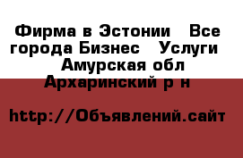 Фирма в Эстонии - Все города Бизнес » Услуги   . Амурская обл.,Архаринский р-н